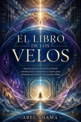 El Libro de Los Velos: Arquitectura Oculta De La Realidad, Estratos De La Consciencia Y Claves Para Atravesar El Hechizo Del Mundo Visible. - Arel Shama - cover