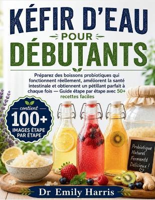 Kéfir d'Eau Pour Débutants: Préparez des boissons probiotiques qui fonctionnent réellement, améliorent la santé intestinale et obtiennent un pétillant parfait à chaque fois - Guide étape par étape avec 50+ recettes faciles - Emily Harris - cover