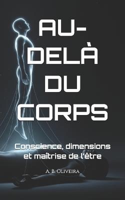 Au-Delà Du Corps: Conscience, dimensions et maîtrise de l'être - A B Oliveira - cover