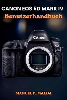 Canon EOS 5d Mark IV Benutzerhandbuch: Ultimative Schritt-für-Schritt-Anleitung zur Beherrschung von Vollformat-DSLR, Autofokus, 4K-Video, RAW und erweiterten Aufnahmeeinstellungen - Manuel K Maeda - cover