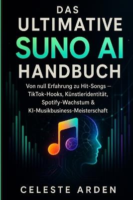 Das Ultimative Suno AI Handbuch: Von null Fähigkeiten zu Hits und TikTok-Hooks, Künstleridentität, Spotify-Wachstum und KI-Musikgeschäftsmeisterschaft - Celeste Arden - cover