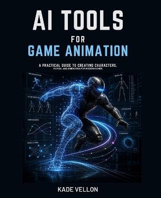 AI Tools for Game Animation: A Practical Guide to Creating Characters, Motion, and Cinematics for Modern Games - Kade Vellon - cover