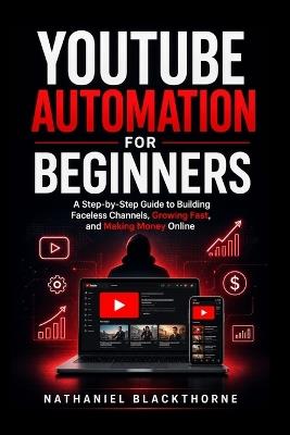YouTube Automation for Beginners: A Step-by-Step Guide to Building Faceless Channels, Growing Fast, and Making Money Online - Nathaniel Blackthorne - cover