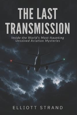 The Last Transmission: Inside the World's Most Haunting Unsolved Aviation Mysteries - Elliott Strand - cover