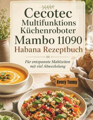 Cecotec Multifunktions Küchenroboter Mambo 11090 Habana Rezeptbuch: Für entspannte Mahlzeiten mit viel Abwechslung - Avery Tenny - cover