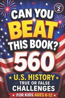 Can You Beat This Book?: 560 U.S. History True or False Challenges for Kids Ages 6-12 (Volume 2), american history for kids, US history for kids (orvani s children's encyclopedia) - Curious Minds Lab - cover
