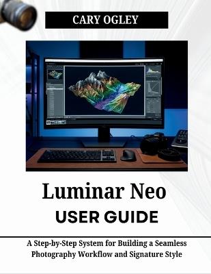 Luminar Neo User Guide: A Step-by-Step System for Building a Seamless Photography Workflow and Signature Style - Cary Ogley - cover
