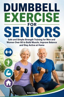 Dumbbell Exercise for Seniors: Safe and Simple Strength Training for Men and Women Over 60 to Build Muscle, Improve Balance and Stay Active at Home - Kalen Virex - cover