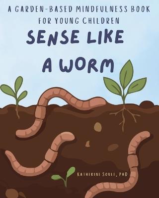 Sense Like A Worm: A Garden-Based Mindfulness Book for Young Children - Katherine Soule - cover