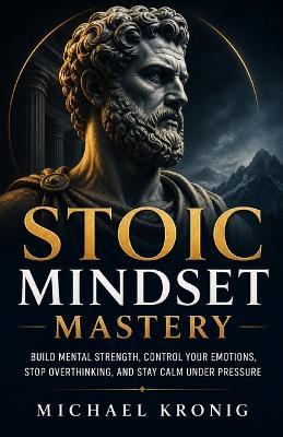Stoic Mindset Mastery: Build Mental Strength, Control Your Emotions, Stop Overthinking, and Stay Calm Under Pressure - Michael Kronig - cover
