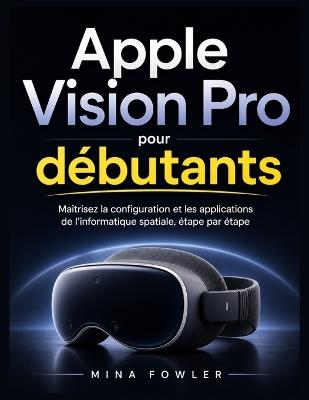 Apple Vision Pro pour débutants: Maîtrisez la configuration, les applications et l'informatique spatiale en toute simplicité, étape par étape. - Mina Fowler - cover
