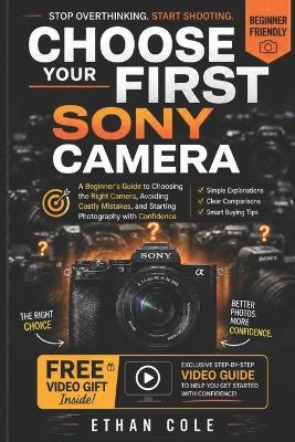 Choose Your First Sony Camera: A Beginner's Guide to Choosing the Right Camera, Avoiding Costly Mistakes, and Starting Photography with Confidence - Ethan Cole - cover