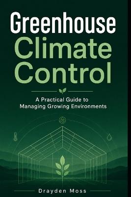 Greenhouse Climate Control: A Practical Guide to Managing Growing Environments - Lilly Van Der Post,Drayden Moss - cover