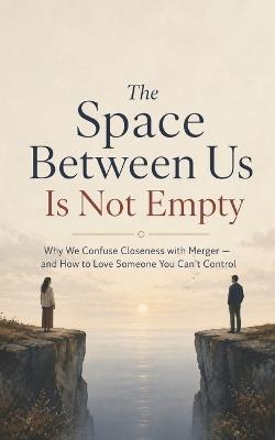The Space Between Us Is Not Empty: Why We Confuse Closeness with Merger - and How to Love Someone You Can't Control - Christopher Fields - cover