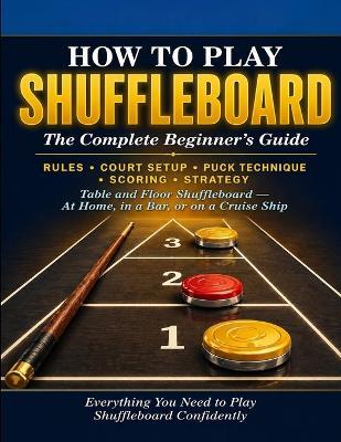 How to Play Shuffleboard: The Complete Beginner's Guide: Rules, Court Setup, Puck Technique, Scoring, Strategy, and Everything You Need to Play Table and Floor Shuffleboard Confidently. - Iwou Tim - cover