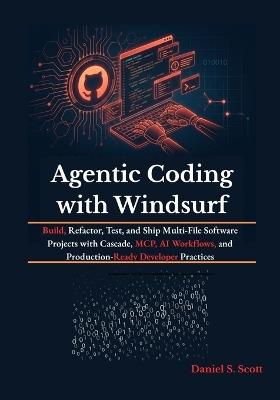 Agentic Coding with Windsurf: Build, Refactor, Test, and Ship Multi-File Software Projects with Cascade, MCP, AI Workflows, and Production-Ready Developer Practices - Daniel S Scott - cover