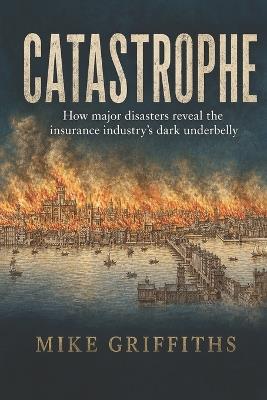 Catastrophe: How Major Disasters Reveal the Insurance Industry's Dark Underbelly - Mike Griffiths - cover