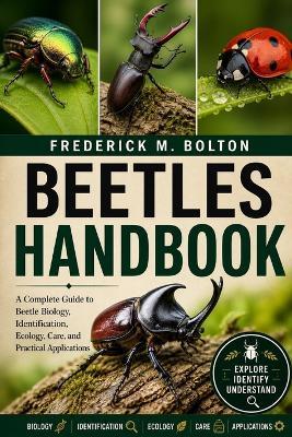 Beetles Handbook: A Complete Guide to Beetle Biology, Identification, Ecology, Care, and Practical Applications - Frederick M Bolton - cover