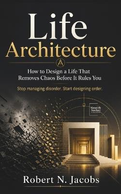 Life Architecture: How to Design a Life That Removes Chaos Before It Rules You Stop managing disorder. Start designing order. - Robert N Jacobs - cover