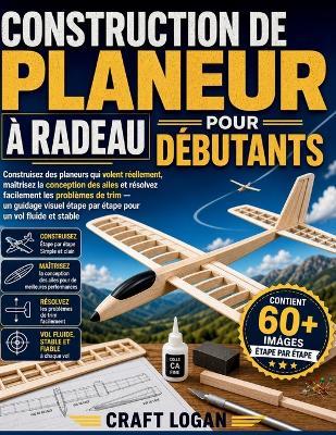 Construction de Planeur À Radeau Pour Débutants: Construisez des planeurs qui volent réellement, maîtrisez la conception des ailes et résolvez facilement les problèmes de trim - un guidage visuel étape par étape pour un vol fluide et stable - Craft Logan - cover