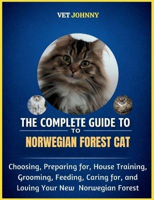 The Complete Guide to Norwegian Forest Cat: Choosing, Preparing For, House Training, Grooming, Feeding, Caring for and Loving Your New Norwegian Forest - Vet Johnny - cover