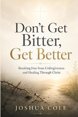 Don't Get Bitter, Get Better: Breaking Free from Unforgiveness and Healing Through Christ - Joshua Cole - cover