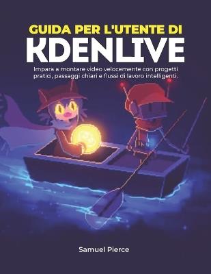 Guida per l'utente di Kdenlive: Impara a montare video velocemente con progetti pratici, passaggi chiari e flussi di lavoro intelligenti. - Samuel Pierce - cover