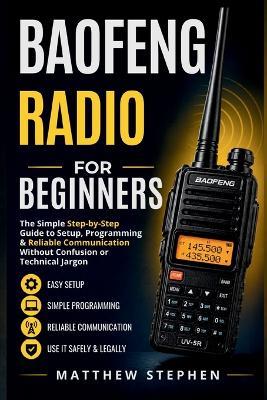 Baofeng Radio for Beginners: The Simple Step-by-Step Guide to Setup, Programming & Reliable Communication Without Confusion or Technical Jargon - Matthew Stephen - cover