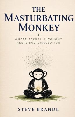 The Masturbating Monkey: Where Sexual Autonomy Meets Ego Dissolution - Steve Brandl - cover