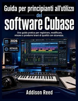 Guida per principianti all'utilizzo del software Cubase: Una guida pratica per registrare, modificare, mixare e produrre brani di qualità con sicurezza. - Addison Reed - cover