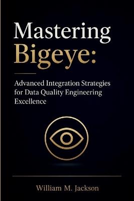 Mastering Bigeye: Advanced Integration Strategies for Data Quality Engineering Excellence - William M Jackson - cover