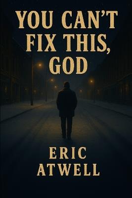 You Can't Fix This, God: The story of a man searching for hope while chained to reality. - Eric Atwell - cover