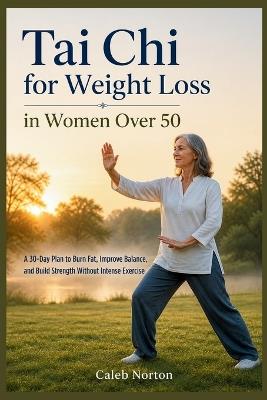 Tai Chi for Weight Loss in Women Over 50: A 30-Day Plan to Burn Fat, Improve Balance, and Build Strength Without Intense Exercise - Caleb Norton - cover