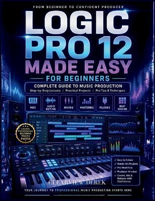 Logic Pro 12 Made Easy for Beginners: Complete Guide to Music Production Mastery with Step-by-Step Lessons on MIDI, Editing Audio, Beats, and Building Confident, High-Quality Tracks - Clearview Derek - cover