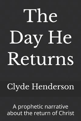The Day He Returns: A prophetic narrative about the return of Christ - Clyde Edwin Henderson - cover
