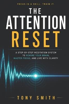The Attention Reset: A Step-by-Step Meditation System to Rewire Your Brain, Master Focus, and Live with Clarity - Tony Smith - cover