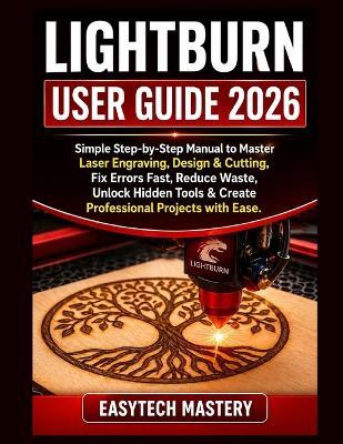 Lightburn User Guide 2026: Simple Step-by-Step Manual to Master Laser Engraving, Design & Cutting; Fix Errors Fast, Reduce Waste, Unlock Hidden Tools & Create Professional Projects with Ease. - Easytech Mastery - cover
