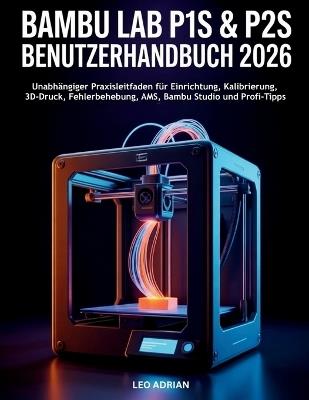 Bambu Lab P1S & P2S Benutzerhandbuch 2026: Unabhängiger Praxisleitfaden für Einrichtung, Kalibrierung, 3D-Druck, Fehlerbehebung, AMS, Bambu Studio und Profi-Tipps - Leo Adrian - cover