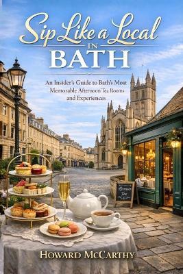 Sip Like a Local in Bath: An Insider's Guide to Bath's Most Memorable Afternoon Tea Rooms and Experiences - Howard McCarthy - cover