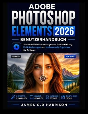 Adobe Photoshop Elements 2026 Benutzerhandbuch: Schritt-für-Schritt-Anleitungen zur Fotobearbeitung, KI-Optimierungen und professionelle Ergebnisse für Anfänger - James G D Harrison - cover