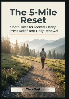 The 5-Mile Reset Short Hikes for Mental Clarity, Stress Relief, and Daily Renewal - Clara Dusk - cover
