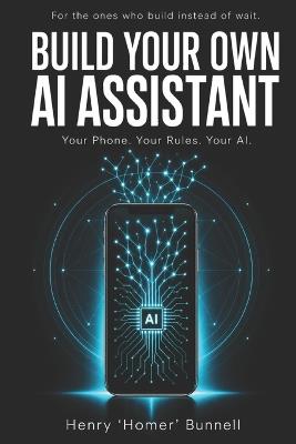 Build Your Own AI Assistant: Your Phone. Your Rules. Your AI. - Henry Eugene Bunnell - cover