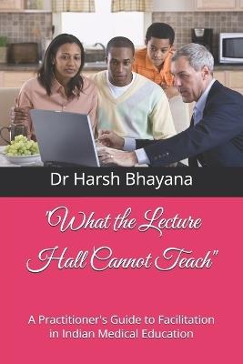 "What the Lecture Hall Cannot Teach": A Practitioner's Guide to Facilitation in Indian Medical Education - Harsh Bhayana - cover