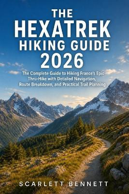 The Hexatrek Hiking Guide 2026: The Complete Guide to Hiking France's Epic Thru-Hike with Detailed Navigation, Route Breakdown, and Practical Trail Planning - Scarlett Bennett - cover