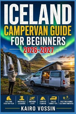 Iceland Campervan Guide for Beginners: Easy Ring Road Trip Plan With Waterfalls Glaciers Northern Lights Campsite Planning Vanlife Budget Tips And First Time Friendly Self Drive Itineraries - Kairo Vossin - cover