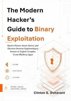 The Modern Hacker's Guide to Binary Exploitation: Master Flutter, React Native, and Electron Reverse Engineering to Secure or Exploit Complex Cross-Platform Apps - Clinton S Dunavant - cover