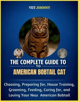 The Complete Guide to American Bobtail Cat: Choosing, Preparing For, House Training, Grooming, Feeding, Caring for and Loving Your New American Bobtail - Vet Johnny - cover