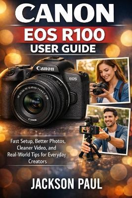 Canon EOS R100 User Guide: Fast Setup, Better Photos, Cleaner Video, and Real-World Tips for Everyday Creators - Jackson Paul - cover