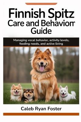 Finnish Spitz Care and Behavior Guide: Managing vocal behavior, activity levels, feeding needs, and active living - Caleb Ryan Foster - cover