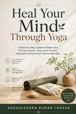 Heal Your Mind Through Yoga: A Step-by-Step System to Reset Your Nervous System, Overcome Anxiety, Depression & Emotional Trauma Naturally - Kaushlendra Kumar Thakur - cover